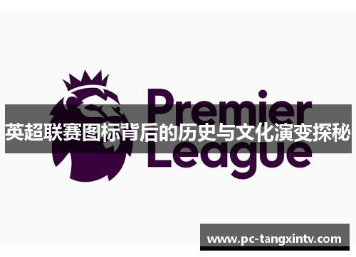 英超联赛图标背后的历史与文化演变探秘